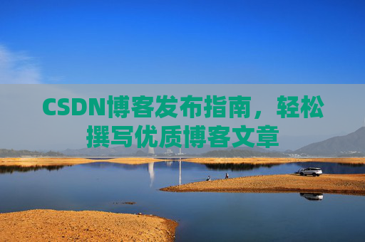 CSDN博客发布指南，轻松撰写优质博客文章
